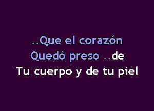 ..Que el coraz6n

Quedb preso ..de
Tu cuerpo y de tu piel