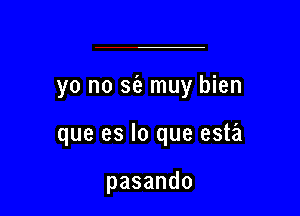 yo no sia muy bien

que es lo que esta

pasando