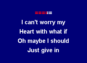 I can't worry my
Heart with what if

Oh maybe I should
Just give in