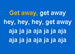 Get away, get away
hey, hey, hey, get away

aja ja ja aja ja ja aja
aja ja ja aja ja ja aja