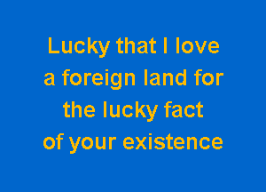 Lucky that I love
a foreign land for

the lucky fact
of your existence