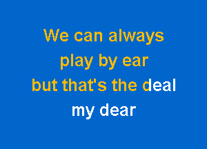 We can always
play by ear

but that's the deal
my dear