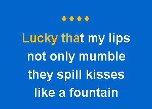 9000

Lucky that my lips

not only mumble
they spill kisses
like a fountain