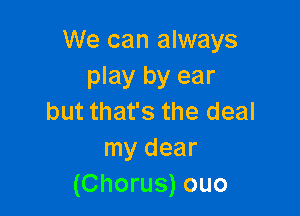 We can always
play by ear

but that's the deal
my dear
(Chorus) ouo