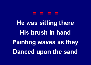 He was sitting there
His brush in hand

Painting waves as they
Danced upon the sand