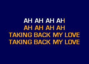 AH AH AH AH
AH AH AH AH

TAKING BACK MY LOVE
TAKING BACK MY LOVE