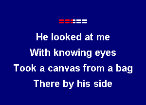 He looked at me
With knowing eyes

Took a canvas from a bag
There by his side