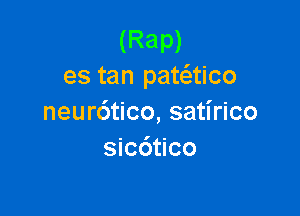 (Rap)
es tan pataico

neurdtico, satirico
sicdtico