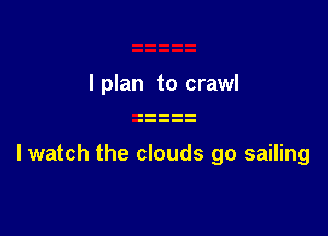I plan to crawl

I watch the clouds go sailing
