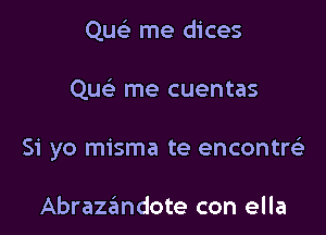 ngl- me dices

Quc me cuentas

Si yo misma te encontni.

Abrazandote con ella