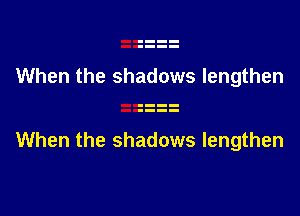 When the shadows lengthen

When the shadows lengthen