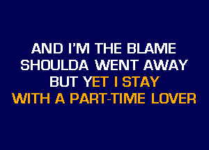AND I'M THE BLAME
SHOULDA WENT AWAY
BUT YET I STAY
WITH A PART-TIME LOVER
