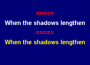 When the shadows lengthen

When the shadows lengthen