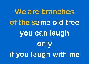 We are branches
of the same old tree

you can laugh
only
if you laugh with me