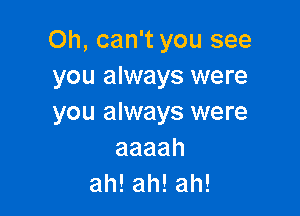 Oh, can't you see
you always were

you always were
aaaah
ah!ah!ah!