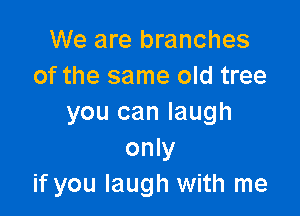 We are branches
of the same old tree

you can laugh
only
if you laugh with me