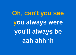 Oh, can't you see
you always were

you'll always be
aah ahhhh