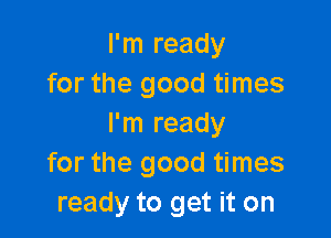 I'm ready
for the good times

I'm ready
for the good times
ready to get it on