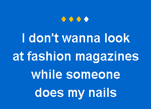 9000

I don't wanna look

at fashion magazines
while someone
does my nails