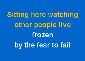 Sitting here watching
other people live

frozen
by the fear to fail
