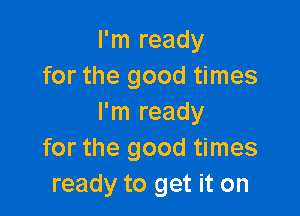 I'm ready
for the good times

I'm ready
for the good times
ready to get it on