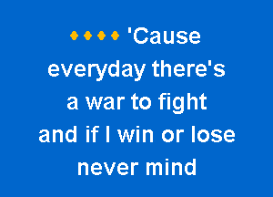 o o o 9 'Cause
everyday there's

a war to fight
and if I win or lose
never mind