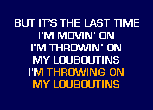 BUT IT'S THE LAST TIME
I'M MOVIN' ON
I'M THROWIN' ON
MY LOUBOUTINS
I'M THROWING ON
MY LOUBOUTINS