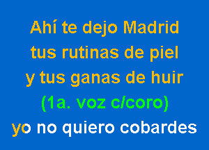 Ahi te dejo Madrid
tus rutinas de piel

y tus ganas de huir
(1a. voz clcoro)
yo no quiero cobardes