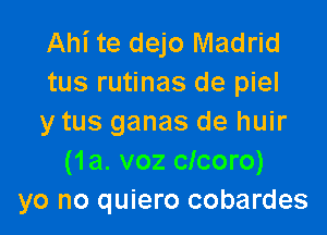Ahi te dejo Madrid
tus rutinas de piel

y tus ganas de huir
(1a. voz clcoro)
yo no quiero cobardes