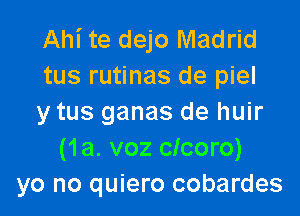 Ahi te dejo Madrid
tus rutinas de piel

y tus ganas de huir
(1a. voz clcoro)
yo no quiero cobardes