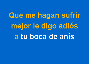 Que me hagan sufrir
mejor Ie digo adids

a tu boca de anis