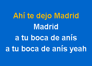 Ahi te dejo Madrid
Madrid

a tu boca de anis
a tu boca de anis yeah