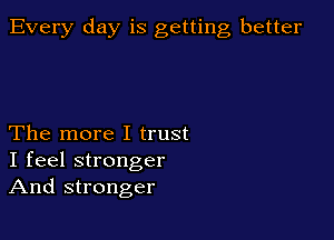 Every day is getting better

The more I trust
I feel stronger
And stronger