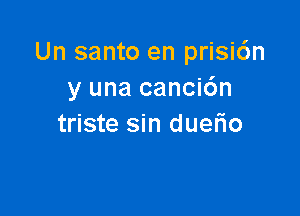 Un santo en prisic'm
y una cancic'm

triste sin duerio