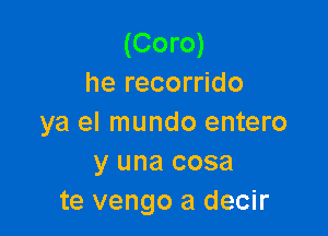 (Coro)
he recorrido

ya el mundo entero
y una cosa
te vengo a decir