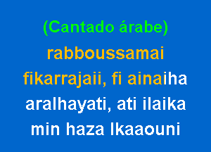 (Cantado arabe)

rabboussamai
fikarrajaii, fi ainaiha
aralhayati, ati ilaika
min haza lkaaouni