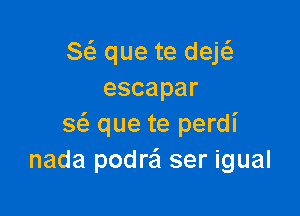 Sci. que te deE
escapar

a que te perdl'
nada podre'I ser igual