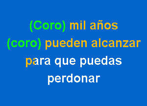 (Coro) mil alios
(coro) pueden alcanzar

para que puedas
perdonar