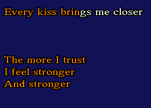 Every kiss brings me closer

The more I trust
I feel stronger
And stronger