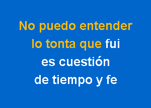 No puedo entender
Io tonta que fui

es cuesti6n
de tiempo y fe