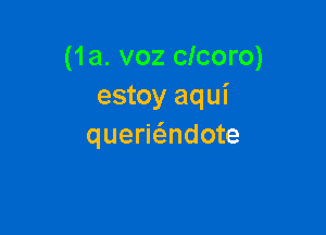 (1a. voz clcoro)
estoy aqui

queriadote