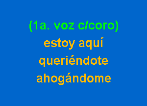 (1a. voz clcoro)
estoy aqui

queriadote
ahoge'lndome