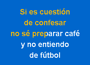 Si es cuestic'm
de confesar

no a preparar caf
y no entiendo
de fL'Itbol