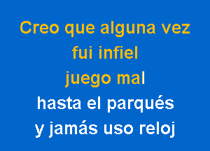 Creo que alguna vez
fui infiel

juego mal
hasta el parqws
y jame'ls uso reloj