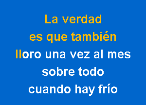 La verdad
es que tambi6.n

lloro una vez al mes
sobre todo
cuando hay frio