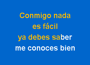 Conmigo nada
es failcil

ya debes saber
me conoces bien