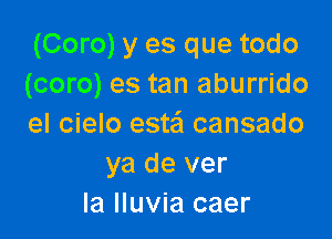 (Coro) y es que todo
(coro) es tan aburrido

el cielo estei cansado
ya de ver
la Iluvia caer