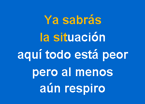 Ya sabre'ls
Ia situacidn

aqui todo esta peor

pero al menos
aL'm respiro