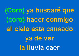 (Coro) ya buscarcS. que
(coro) hacer conmigo

el cielo esta cansado
ya de ver
la Iluvia caer