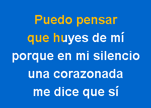 Puedo pensar
que huyes de mi

porque en mi silencio
una corazonada
me dice que si